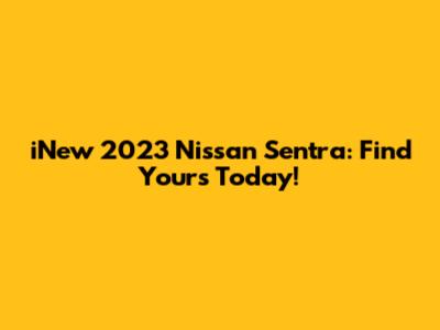 iNew 2023 Nissan Sentra: Find Yours Today!