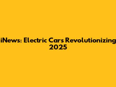 iNews: Electric Cars Revolutionizing 2025