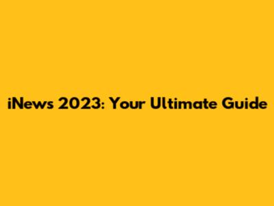 iNews 2023: Your Ultimate Guide