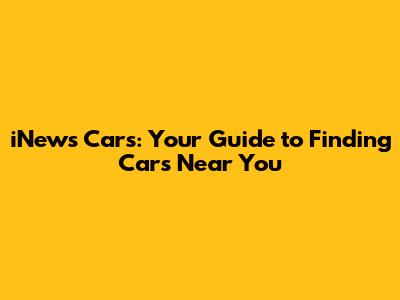 iNews Cars: Your Guide to Finding Cars Near You