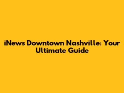 iNews Downtown Nashville: Your Ultimate Guide