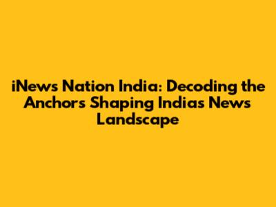 iNews Nation India: Decoding the Anchors Shaping India's News Landscape