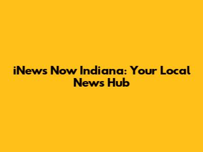 iNews Now Indiana: Your Local News Hub