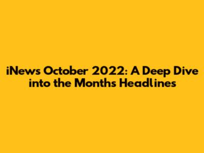 iNews October 2022: A Deep Dive into the Month's Headlines