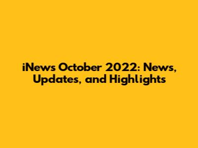 iNews October 2022: News, Updates, and Highlights