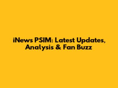 iNews PSIM: Latest Updates, Analysis & Fan Buzz