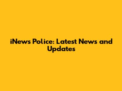 iNews Police: Latest News and Updates