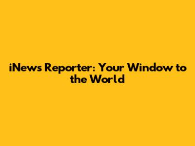iNews Reporter: Your Window to the World