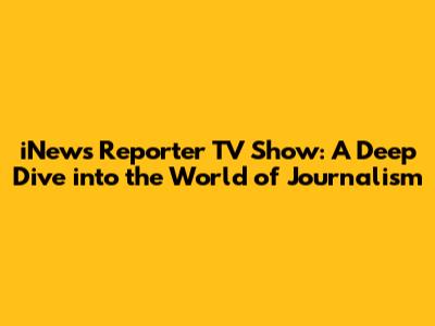 iNews Reporter TV Show: A Deep Dive into the World of Journalism