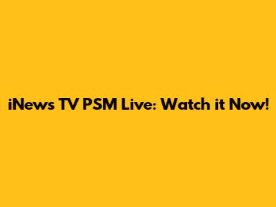 iNews TV PSM Live: Watch it Now!