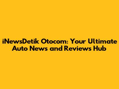 iNewsDetik Otocom: Your Ultimate Auto News and Reviews Hub