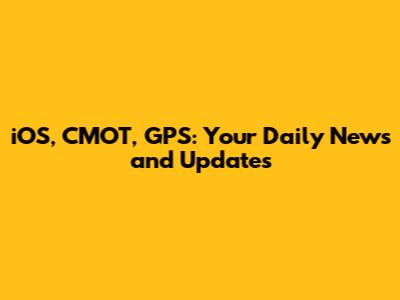 iOS, CMOT, GPS: Your Daily News and Updates