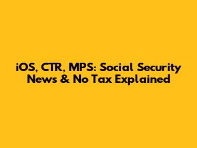 iOS, CTR, MPS: Social Security News & No Tax Explained