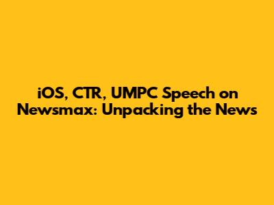 iOS, CTR, UMPC Speech on Newsmax: Unpacking the News