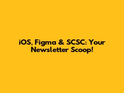 iOS, Figma & SCSC: Your Newsletter Scoop!
