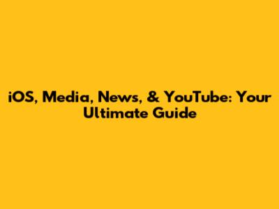 iOS, Media, News, & YouTube: Your Ultimate Guide