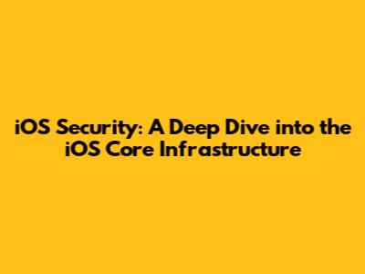 iOS Security: A Deep Dive into the iOS Core Infrastructure