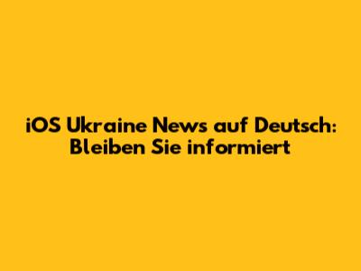 iOS Ukraine News auf Deutsch: Bleiben Sie informiert