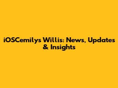 iOSCemilys Willis: News, Updates & Insights