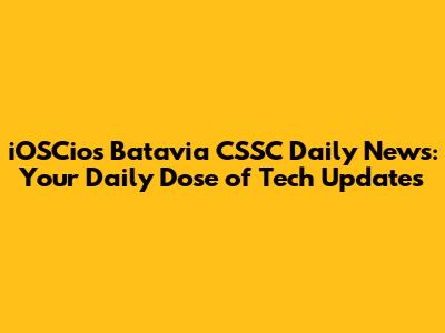 iOSCios Batavia CSSC Daily News: Your Daily Dose of Tech Updates