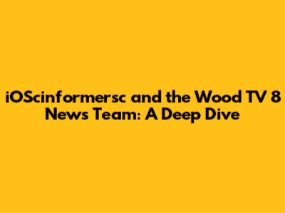 iOScinformersc and the Wood TV 8 News Team: A Deep Dive