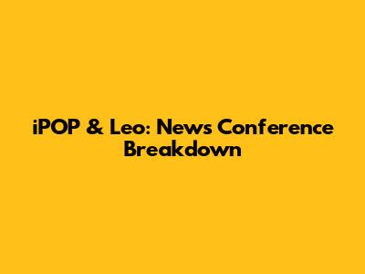 iPOP & Leo: News Conference Breakdown