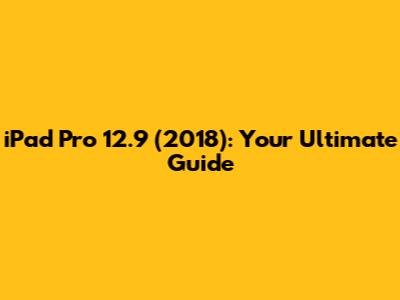 iPad Pro 12.9" (2018): Your Ultimate Guide