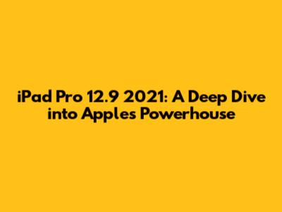iPad Pro 12.9" 2021: A Deep Dive into Apple's Powerhouse
