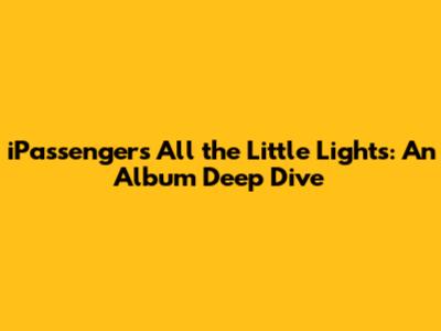 iPassenger's 'All the Little Lights': An Album Deep Dive