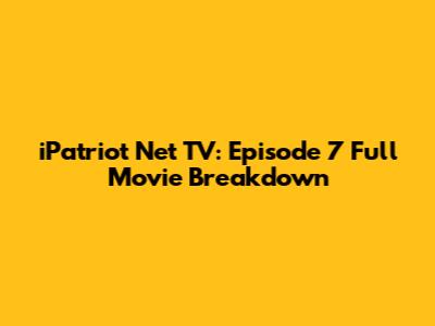 iPatriot Net TV: Episode 7 Full Movie Breakdown