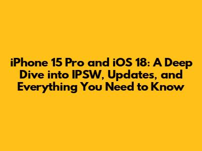 iPhone 15 Pro and iOS 18: A Deep Dive into IPSW, Updates, and Everything You Need to Know