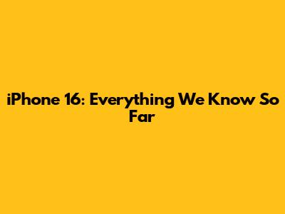 iPhone 16: Everything We Know So Far