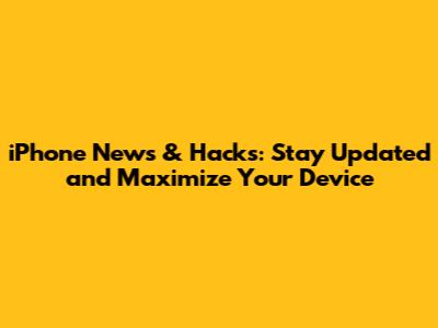 iPhone News & Hacks: Stay Updated and Maximize Your Device