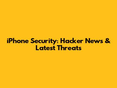 iPhone Security: Hacker News & Latest Threats