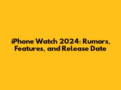 iPhone Watch 2024: Rumors, Features, and Release Date