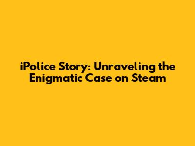 iPolice Story: Unraveling the Enigmatic Case on Steam