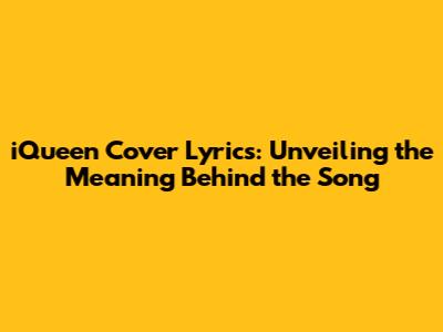 iQueen Cover Lyrics: Unveiling the Meaning Behind the Song