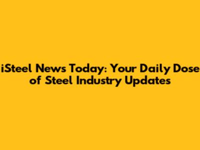 iSteel News Today: Your Daily Dose of Steel Industry Updates