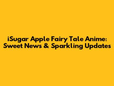 iSugar Apple Fairy Tale Anime: Sweet News & Sparkling Updates