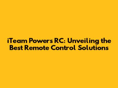 iTeam Powers RC: Unveiling the Best Remote Control Solutions
