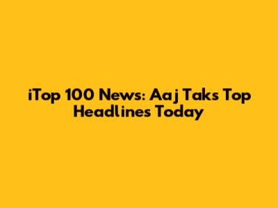 iTop 100 News: Aaj Tak's Top Headlines Today