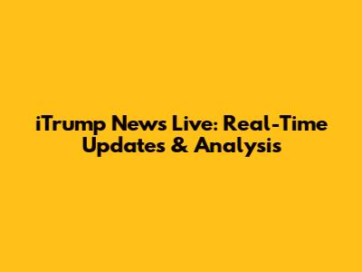iTrump News Live: Real-Time Updates & Analysis