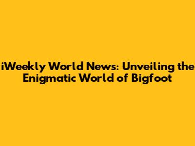 iWeekly World News: Unveiling the Enigmatic World of Bigfoot