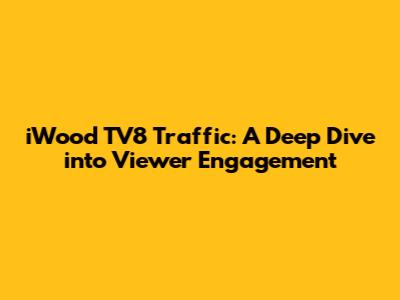 iWood TV8 Traffic: A Deep Dive into Viewer Engagement