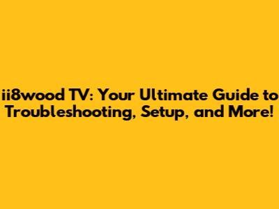 ii8wood TV: Your Ultimate Guide to Troubleshooting, Setup, and More!