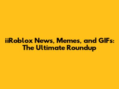 iiRoblox News, Memes, and GIFs: The Ultimate Roundup