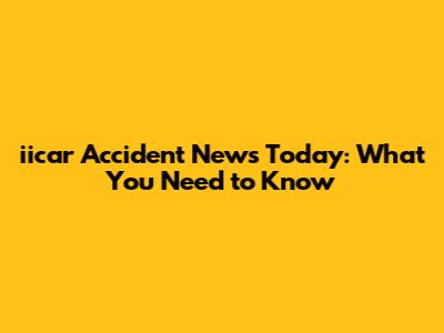 iicar Accident News Today: What You Need to Know