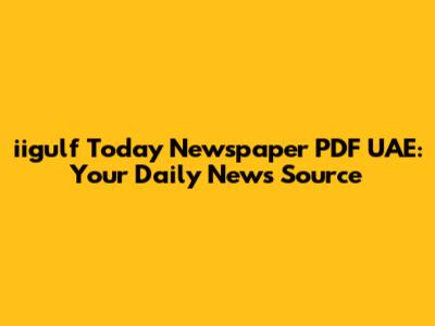iigulf Today Newspaper PDF UAE: Your Daily News Source