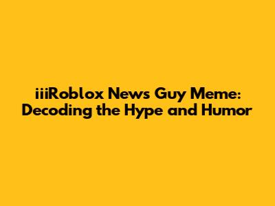 iiiRoblox News Guy Meme: Decoding the Hype and Humor