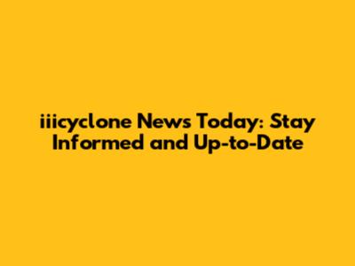 iiicyclone News Today: Stay Informed and Up-to-Date